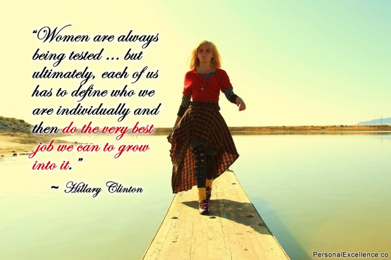 Inspirational Quote: "Women are always being tested … but ultimately, each of us has to define who we are individually and then do the very best job we can to grow into it." – Hillary Clinton