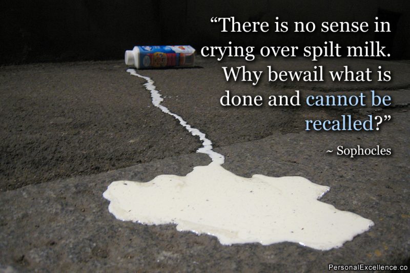 Inspirational Quote: “There is no sense in crying over spilt milk. Why bewail what is done and cannot be recalled?” — Sophocles