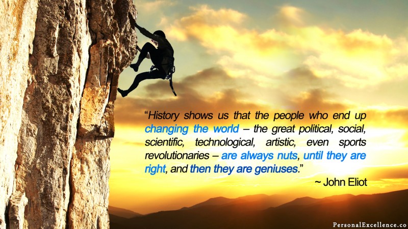 [Geniuses] Wallpaper: “History shows us that the people who end up changing the world – the great political, social, scientific, technological, artistic, even sports revolutionaries – are always nuts, until they are right, and then they are geniuses.” — John Eliot